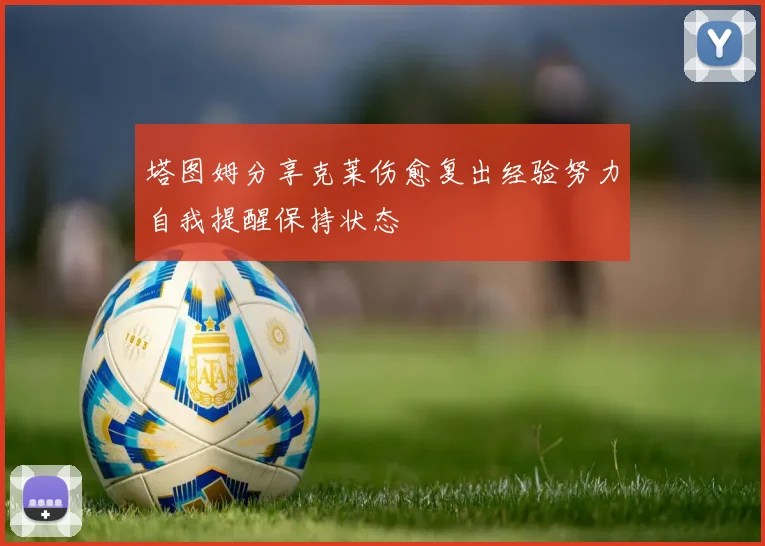 塔图姆分享克莱伤愈复出经验努力自我提醒保持状态