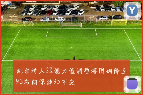 凯尔特人2K能力值调整塔图姆降至93布朗保持95不变