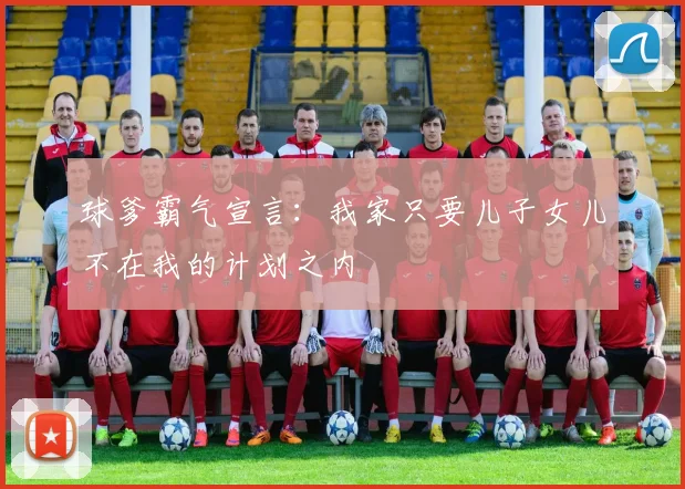 球爹霸气宣言：我家只要儿子女儿不在我的计划之内