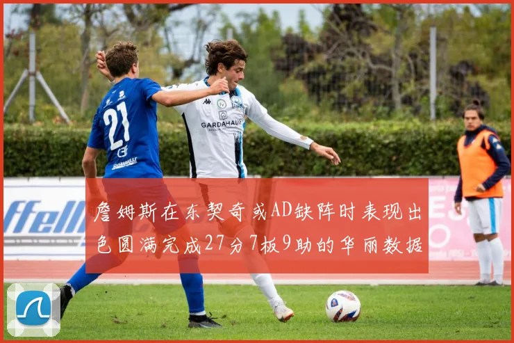 詹姆斯在东契奇或AD缺阵时表现出色圆满完成27分7板9助的华丽数据