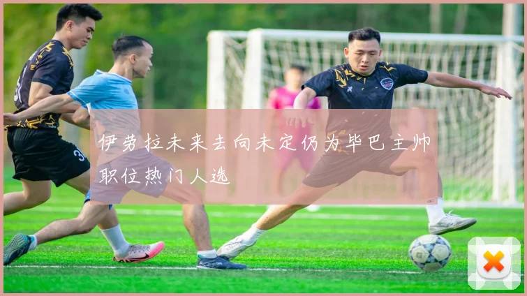 伊劳拉未来去向未定仍为毕巴主帅职位热门人选