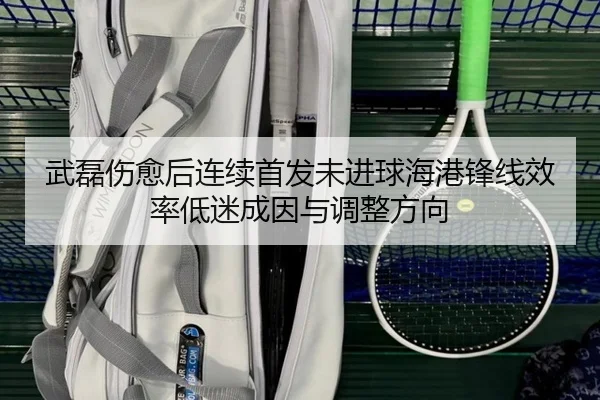 武磊伤愈后连续首发未进球海港锋线效率低迷成因与调整方向 | kaiyun..comapp