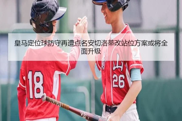 皇马定位球防守再遭点名安切洛蒂改站位方案或将全面升级