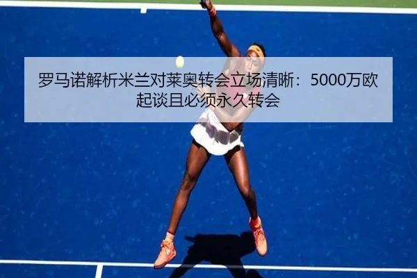 罗马诺解析米兰对莱奥转会立场清晰：5000万欧起谈且必须永久转会（kaiyun..comapp）