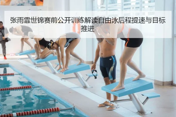 张雨霏世锦赛前公开训练解读自由泳后程提速与目标推进（kaiyun..comapp）