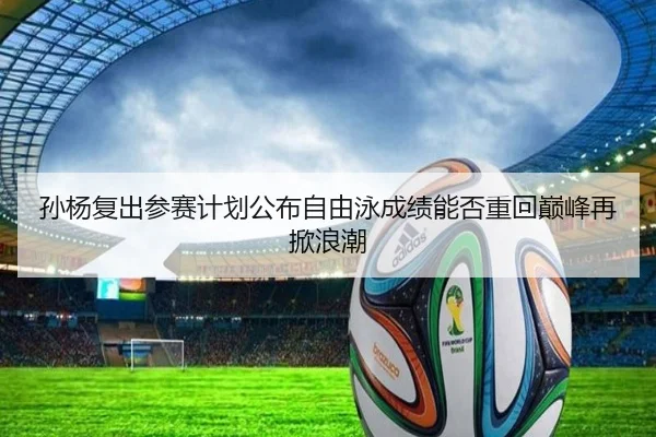 孙杨复出参赛计划公布自由泳成绩能否重回巅峰再掀浪潮（kaiyun..comapp）