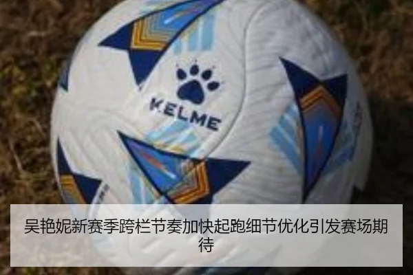 吴艳妮新赛季跨栏节奏加快起跑细节优化引发赛场期待（kaiyun..comapp）