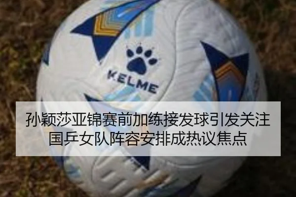 孙颖莎亚锦赛前加练接发球引发关注 国乒女队阵容安排成热议焦点（kaiyun..comapp）