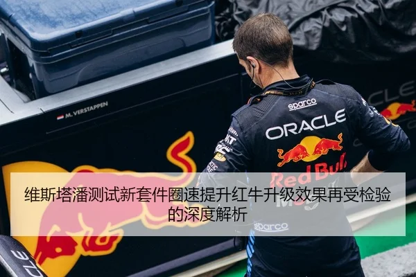 维斯塔潘测试新套件圈速提升红牛升级效果再受检验的深度解析（kaiyun..comapp）