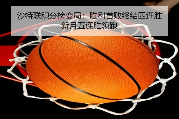 沙特联积分榜变局：胜利首败终结四连胜 新月五连胜领跑（kaiyun..comapp）