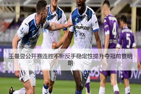王曼昱公开赛连胜不断反手稳定性提升夺冠前景明朗（kaiyun..comapp）